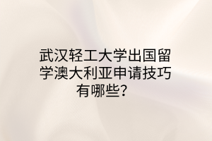 武漢輕工大學(xué)出國留學(xué)澳大利亞申請技巧有哪些？