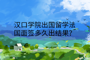 漢口學(xué)院出國留學(xué)法國面簽多久出結(jié)果？