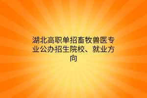 湖北高職單招畜牧獸醫(yī)專業(yè)公辦招生院校、就業(yè)方向