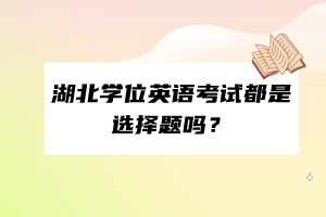 湖北學(xué)位英語(yǔ)考試都是選擇題嗎？