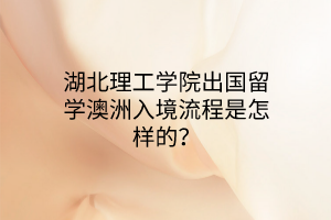 湖北理工學院出國留學澳洲入境流程是怎樣的？