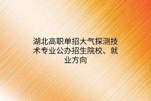 湖北高職單招大氣探測(cè)技術(shù)專(zhuān)業(yè)公辦招生院校、就業(yè)方向