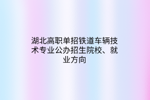 湖北高職單招鐵道車輛技術專業(yè)公辦招生院校、就業(yè)方向