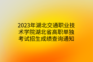2023年湖北交通職業(yè)技術(shù)學(xué)院湖北省高職單獨考試招生成績查詢通知