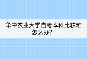 華中農(nóng)業(yè)大學自考本科比較難怎么辦？