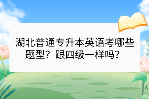 湖北普通專升本英語考哪些題型？跟四級(jí)一樣嗎？