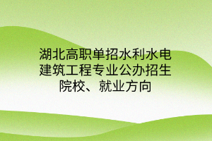 湖北高職單招水利水電建筑工程專業(yè)公辦招生院校、就業(yè)方向