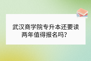 武漢商學(xué)院專升本還要讀兩年值得報(bào)名嗎？