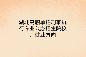 湖北高職單招刑事執(zhí)行專業(yè)公辦招生院校、就業(yè)方向