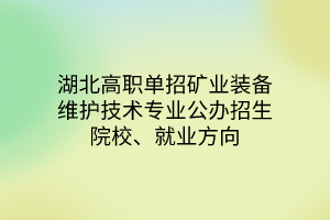 湖北高職單招礦業(yè)裝備維護(hù)技術(shù)專(zhuān)業(yè)公辦招生院校、就業(yè)方向