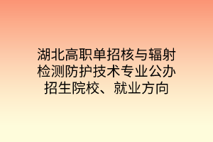 湖北高職單招核與輻射檢測(cè)防護(hù)技術(shù)專業(yè)公辦招生院校、就業(yè)方向