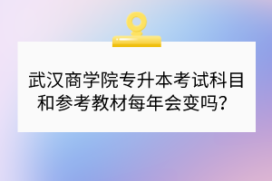 武漢商學(xué)院專升本考試科目和參考教材每年會(huì)變嗎？