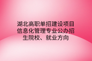 湖北高職單招建設(shè)項(xiàng)目信息化管理專業(yè)公辦招生院校、就業(yè)方向