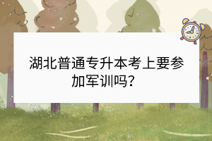 湖北普通專升本考上要參加軍訓(xùn)嗎？