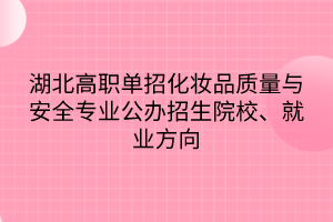 湖北高職單招化妝品質(zhì)量與安全專業(yè)公辦招生院校、就業(yè)方向