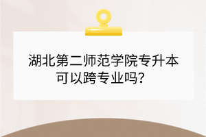 湖北第二師范學(xué)院專升本可以跨專業(yè)嗎？