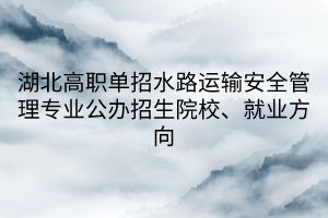 湖北高職單招水路運(yùn)輸安全管理專(zhuān)業(yè)公辦招生院校、就業(yè)方向