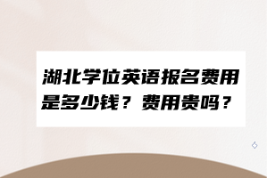 湖北學位英語報名費用是多少錢？費用貴嗎？