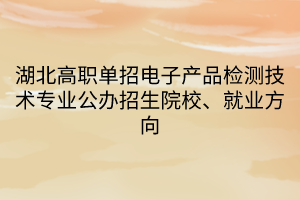 湖北高職單招電子產(chǎn)品檢測(cè)技術(shù)專業(yè)公辦招生院校、就業(yè)方向