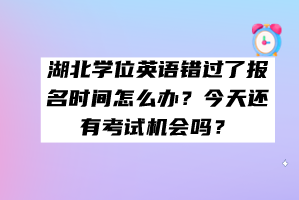 湖北學(xué)位英語錯(cuò)過了報(bào)名時(shí)間怎么辦？今天還有考試機(jī)會(huì)嗎？