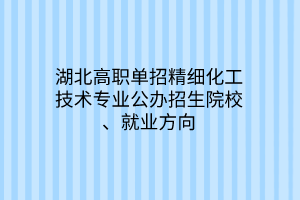 湖北高職單招精細化工技術(shù)專業(yè)公辦招生院校、就業(yè)方向