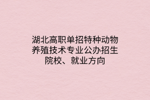 湖北高職單招特種動(dòng)物養(yǎng)殖技術(shù)專業(yè)公辦招生院校、就業(yè)方向