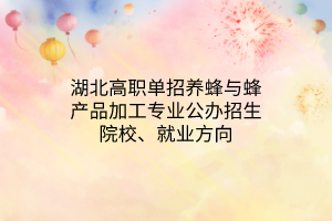 湖北高職單招養(yǎng)蜂與蜂產(chǎn)品加工專業(yè)公辦招生院校、就業(yè)方向