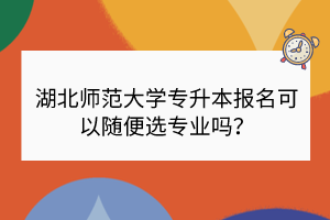 湖北師范大學(xué)專升本報名可以隨便選專業(yè)嗎？