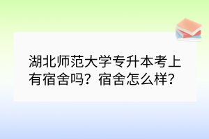 湖北師范大學(xué)專升本考上有宿舍嗎？宿舍怎么樣？