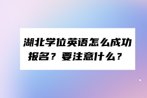 湖北學(xué)位英語怎么成功報名？要注意什么？