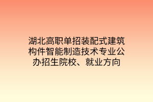 湖北高職單招裝配式建筑構(gòu)件智能制造技術(shù)專業(yè)公辦招生院校、就業(yè)方向