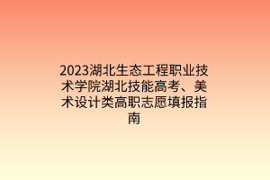 2023湖北生態(tài)工程職業(yè)技術(shù)學(xué)院湖北技能高考、美術(shù)設(shè)計(jì)類高職志愿填報(bào)指南
