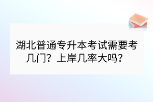 湖北普通專升本考試需要考幾門？上岸幾率大嗎？