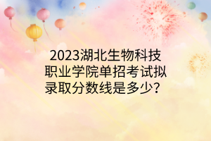 2023湖北生物科技職業(yè)學(xué)院單招考試擬錄取分?jǐn)?shù)線是多少？