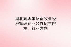 湖北高職單招畜牧業(yè)經(jīng)濟(jì)管理專業(yè)公辦招生院校、就業(yè)方向