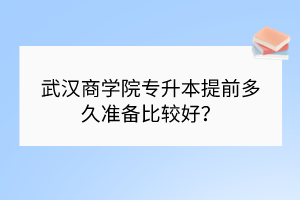 武漢商學院專升本提前多久準備比較好？