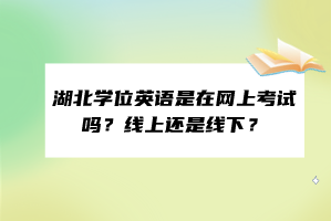 湖北學(xué)位英語是在網(wǎng)上考試嗎？線上還是線下？
