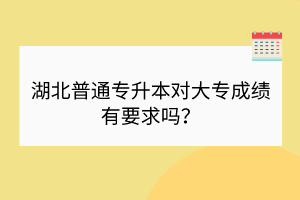 湖北普通專升本對(duì)大專成績(jī)有要求嗎？