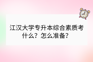 江漢大學專升本綜合素質考什么？怎么準備？