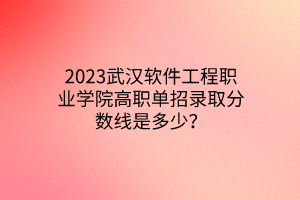 2023武漢軟件工程職業(yè)學(xué)院高職單招錄取分?jǐn)?shù)線是多少？