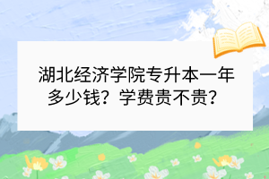 湖北經(jīng)濟學院專升本一年多少錢？學費貴不貴？