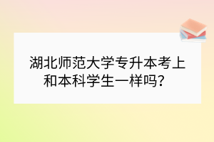 湖北師范大學(xué)專升本考上和本科學(xué)生一樣嗎？
