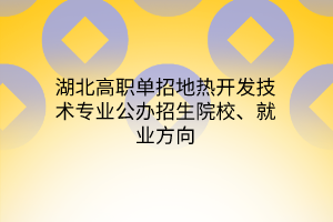 湖北高職單招地熱開發(fā)技術專業(yè)公辦招生院校、就業(yè)方向