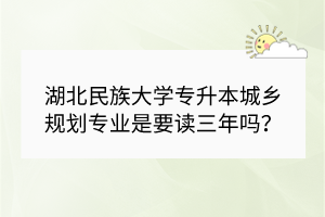 湖北民族大學(xué)專升本城鄉(xiāng)規(guī)劃專業(yè)是要讀三年嗎？