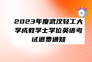 2023年度武漢輕工大學(xué)成教學(xué)士學(xué)位英語考試退費通知