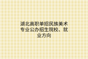 湖北高職單招民族美術(shù)專業(yè)公辦招生院校、就業(yè)方向