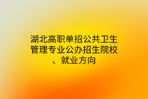 湖北高職單招公共衛(wèi)生管理專業(yè)公辦招生院校、就業(yè)方向