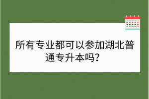 所有專業(yè)都可以參加湖北普通專升本嗎？