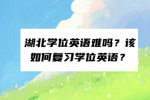 湖北學(xué)位英語難嗎？該如何復(fù)習(xí)學(xué)位英語？