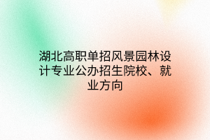 湖北高職單招風(fēng)景園林設(shè)計(jì)專業(yè)公辦招生院校、就業(yè)方向